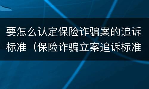 要怎么认定保险诈骗案的追诉标准（保险诈骗立案追诉标准）