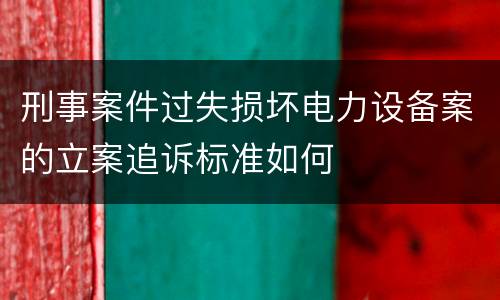 刑事案件过失损坏电力设备案的立案追诉标准如何