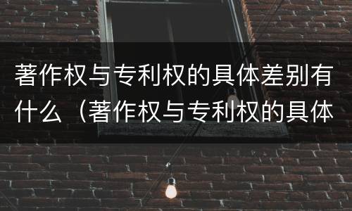 著作权与专利权的具体差别有什么（著作权与专利权的具体差别有什么不同）