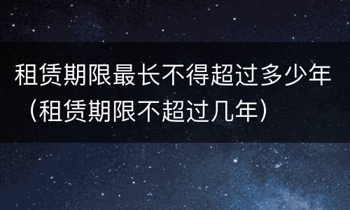 租赁期限最长不得超过多少年（租赁期限不超过几年）