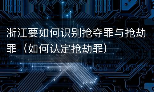 浙江要如何识别抢夺罪与抢劫罪（如何认定抢劫罪）