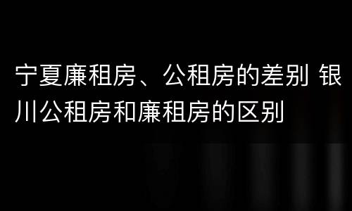 宁夏廉租房、公租房的差别 银川公租房和廉租房的区别