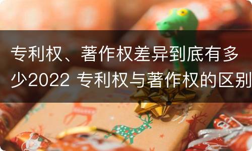 专利权、著作权差异到底有多少2022 专利权与著作权的区别