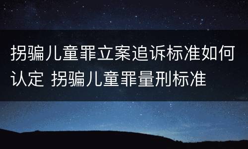 拐骗儿童罪立案追诉标准如何认定 拐骗儿童罪量刑标准