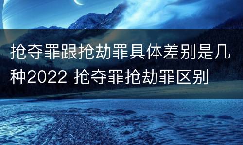 抢夺罪跟抢劫罪具体差别是几种2022 抢夺罪抢劫罪区别