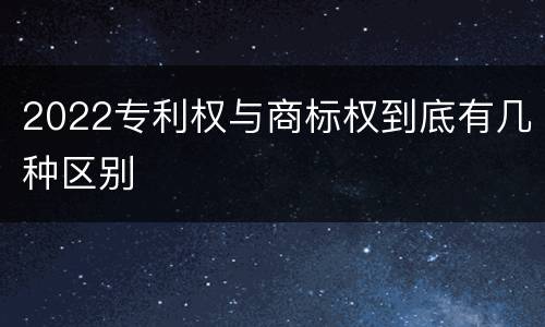 2022专利权与商标权到底有几种区别