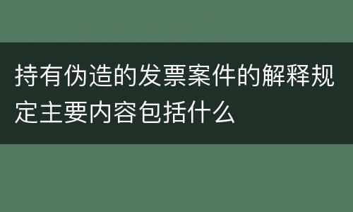持有伪造的发票案件的解释规定主要内容包括什么