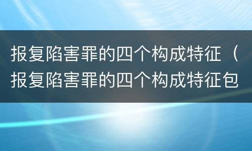 报复陷害罪的四个构成特征（报复陷害罪的四个构成特征包括）