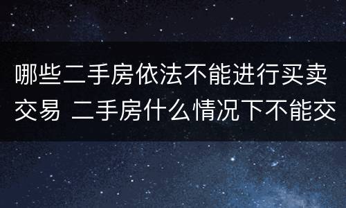 哪些二手房依法不能进行买卖交易 二手房什么情况下不能交易