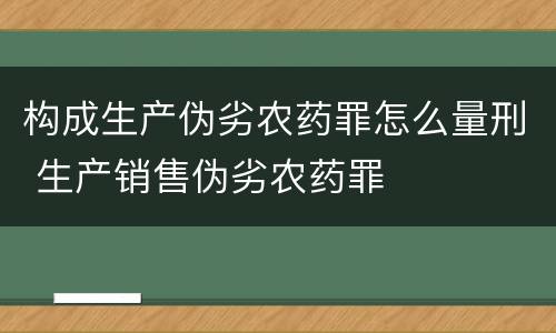 构成生产伪劣农药罪怎么量刑 生产销售伪劣农药罪