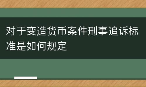对于变造货币案件刑事追诉标准是如何规定