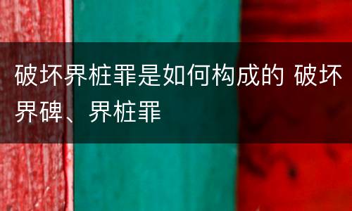 破坏界桩罪是如何构成的 破坏界碑、界桩罪