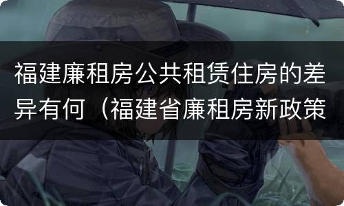 福建廉租房公共租赁住房的差异有何（福建省廉租房新政策）