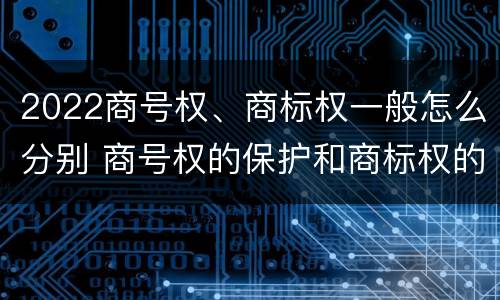2022商号权、商标权一般怎么分别 商号权的保护和商标权的保护一样是全国性范围的