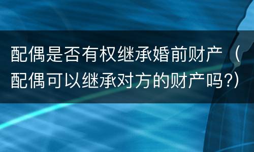 配偶是否有权继承婚前财产（配偶可以继承对方的财产吗?）