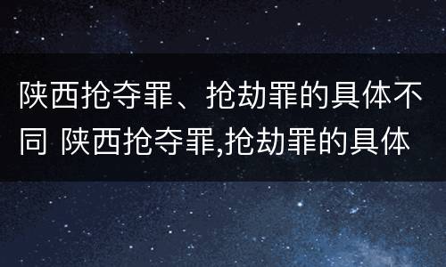陕西抢夺罪、抢劫罪的具体不同 陕西抢夺罪,抢劫罪的具体不同处罚