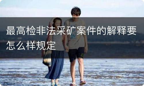 最高检非法采矿案件的解释要怎么样规定