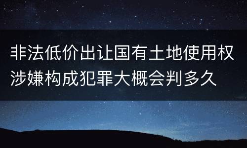 非法低价出让国有土地使用权涉嫌构成犯罪大概会判多久
