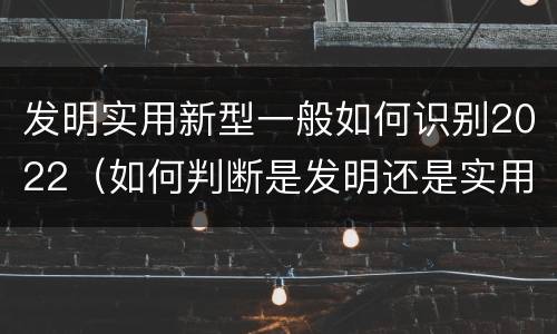 发明实用新型一般如何识别2022（如何判断是发明还是实用新型）