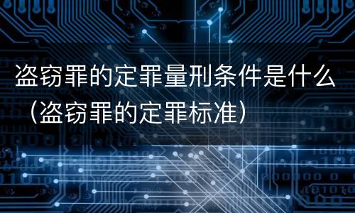盗窃罪的定罪量刑条件是什么（盗窃罪的定罪标准）