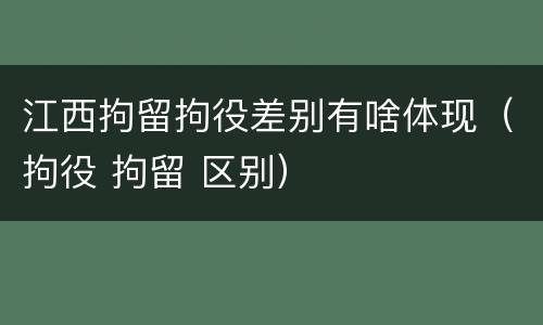 江西拘留拘役差别有啥体现（拘役 拘留 区别）