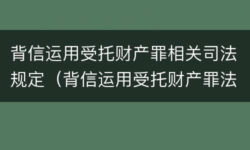 背信运用受托财产罪相关司法规定（背信运用受托财产罪法条）
