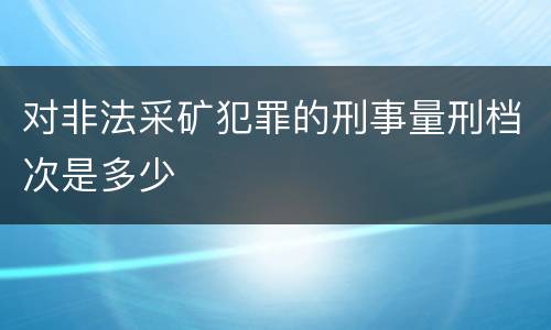 对非法采矿犯罪的刑事量刑档次是多少