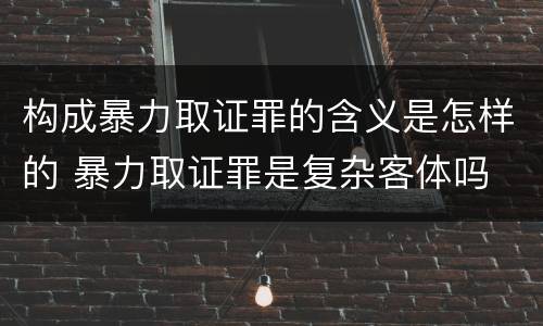 构成暴力取证罪的含义是怎样的 暴力取证罪是复杂客体吗