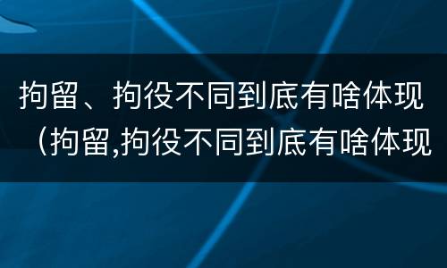 拘留、拘役不同到底有啥体现（拘留,拘役不同到底有啥体现呢）