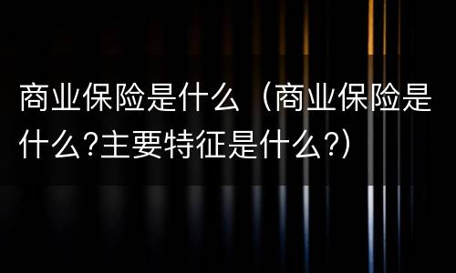 商业保险是什么（商业保险是什么?主要特征是什么?）