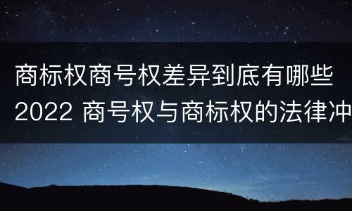 商标权商号权差异到底有哪些2022 商号权与商标权的法律冲突与解决
