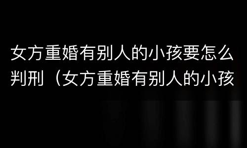 女方重婚有别人的小孩要怎么判刑（女方重婚有别人的小孩要怎么判刑呢）