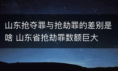 山东抢夺罪与抢劫罪的差别是啥 山东省抢劫罪数额巨大