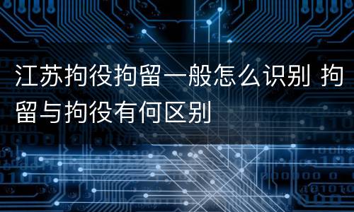 江苏拘役拘留一般怎么识别 拘留与拘役有何区别