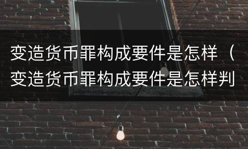 变造货币罪构成要件是怎样（变造货币罪构成要件是怎样判断的）