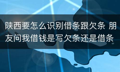 陕西要怎么识别借条跟欠条 朋友问我借钱是写欠条还是借条