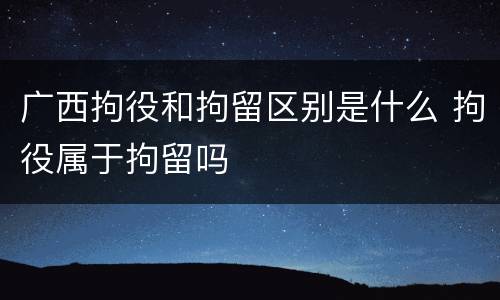 广西拘役和拘留区别是什么 拘役属于拘留吗