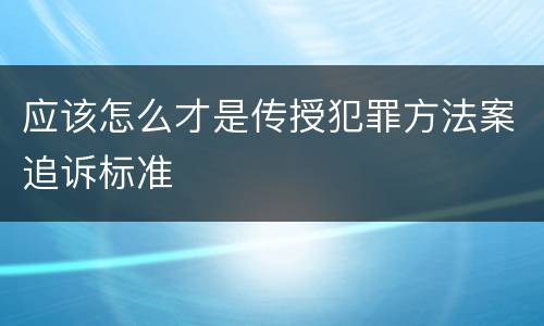 应该怎么才是传授犯罪方法案追诉标准