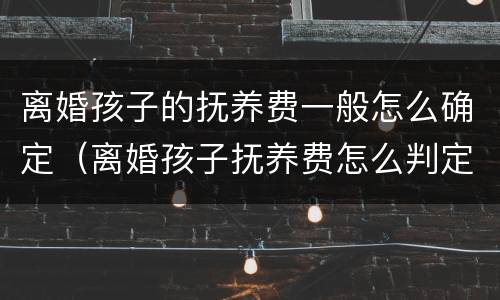 离婚孩子的抚养费一般怎么确定（离婚孩子抚养费怎么判定）