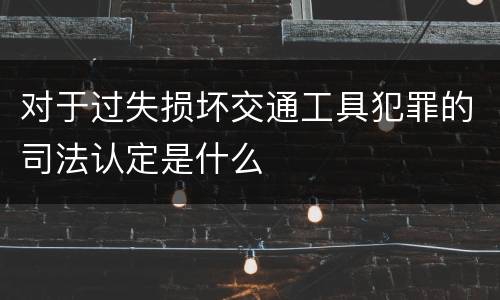 对于过失损坏交通工具犯罪的司法认定是什么