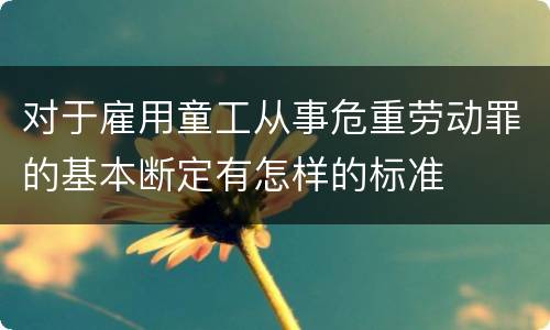 对于雇用童工从事危重劳动罪的基本断定有怎样的标准