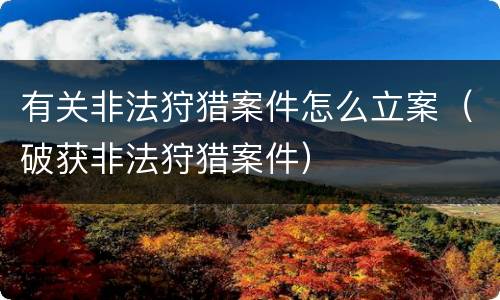 有关非法狩猎案件怎么立案（破获非法狩猎案件）