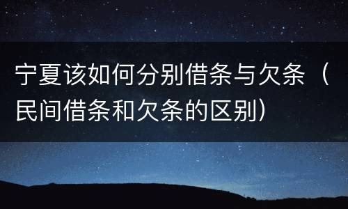 宁夏该如何分别借条与欠条（民间借条和欠条的区别）