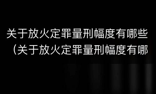 关于放火定罪量刑幅度有哪些（关于放火定罪量刑幅度有哪些标准）
