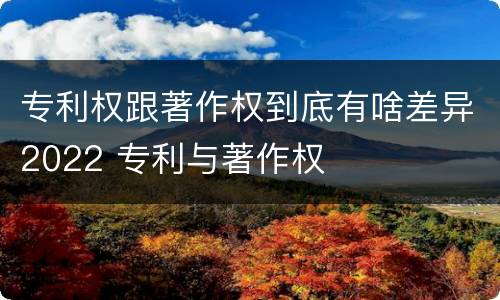专利权跟著作权到底有啥差异2022 专利与著作权