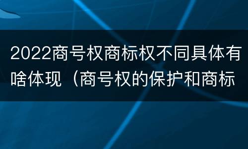 2022商号权商标权不同具体有啥体现（商号权的保护和商标权的保护一样是全国性范围的）