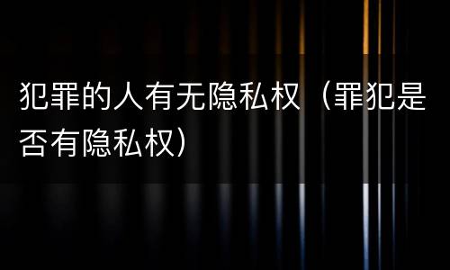 犯罪的人有无隐私权（罪犯是否有隐私权）
