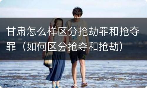 甘肃怎么样区分抢劫罪和抢夺罪（如何区分抢夺和抢劫）