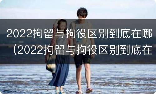 2022拘留与拘役区别到底在哪（2022拘留与拘役区别到底在哪里）