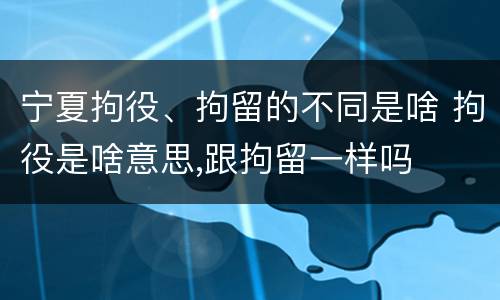 宁夏拘役、拘留的不同是啥 拘役是啥意思,跟拘留一样吗